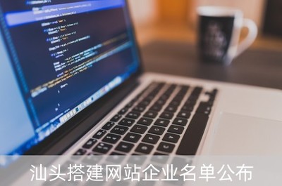 汕头搭建网站企业名单公布 本地优质建站公司推荐与网站建设方案咨询